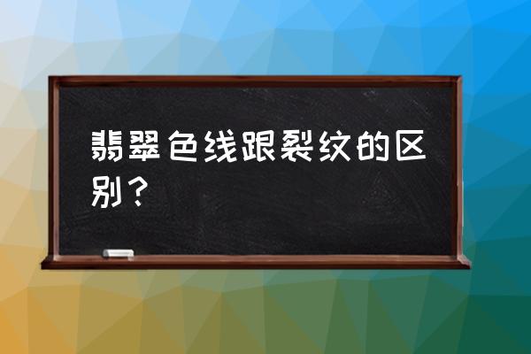 玉石里面的色线是什么 翡翠色线跟裂纹的区别？