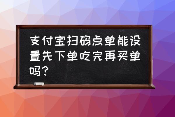 支付宝外卖可以下买后付款吗 支付宝扫码点单能设置先下单吃完再买单吗？