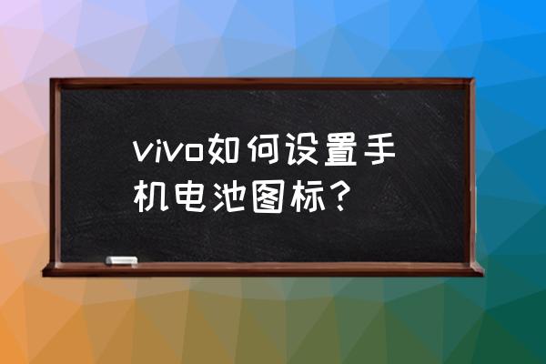 vivoy55怎么设置电池 vivo如何设置手机电池图标？