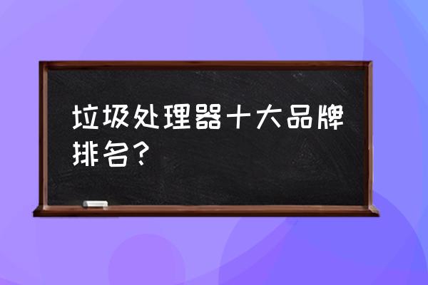 国内有几家做垃圾处理器厂家 垃圾处理器十大品牌排名？