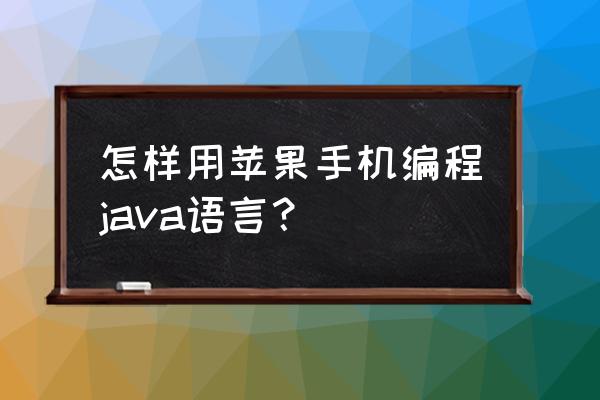 用手机如何编辑java 怎样用苹果手机编程java语言？