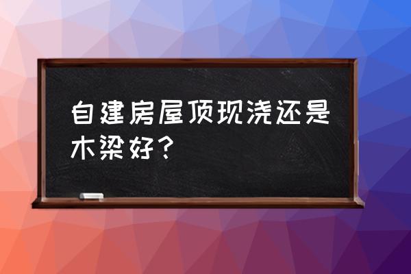 农村建房还可以用木材做梁吗 自建房屋顶现浇还是木梁好？