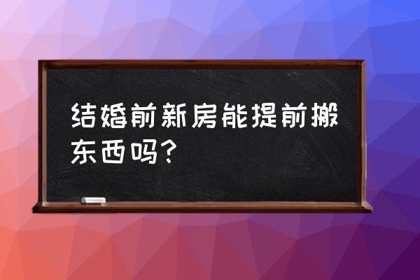 婚房是结婚前搬家吗 结婚前新房能提前搬东西吗？