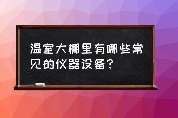 温室大棚内部有哪些配套设施 温室大棚里有哪些常见的仪器设备？