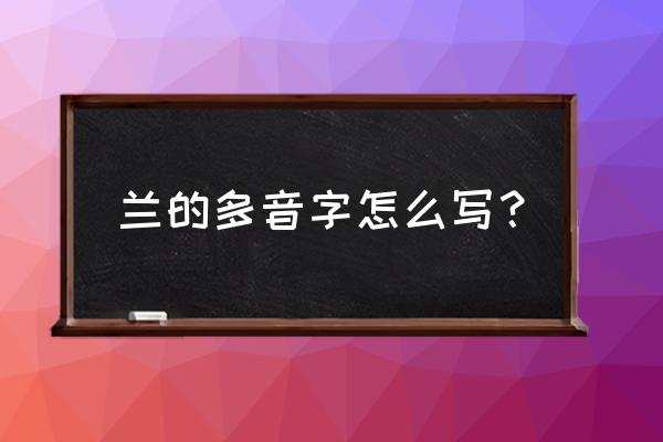 兰花的拼音怎么写啊 兰的多音字怎么写？