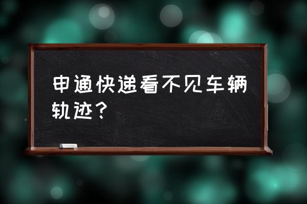 申通怎么看不了目的地 申通快递看不见车辆轨迹？