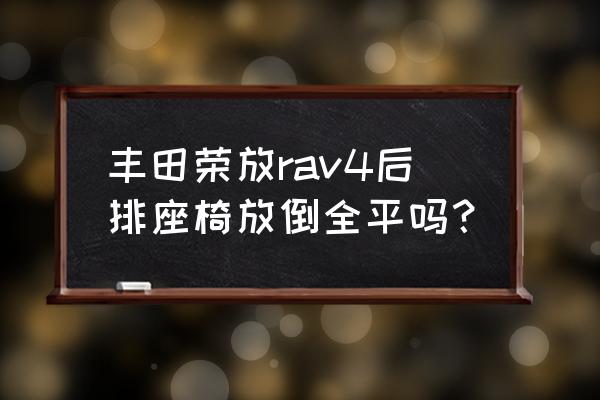 哪款suv后排放倒可以做床 丰田荣放rav4后排座椅放倒全平吗？