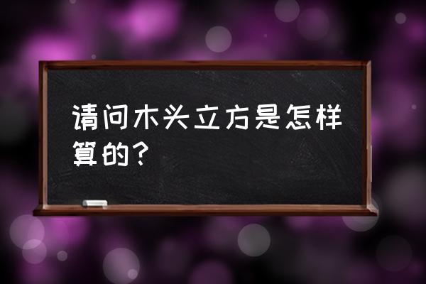 木材是怎么算立方的 请问木头立方是怎样算的？