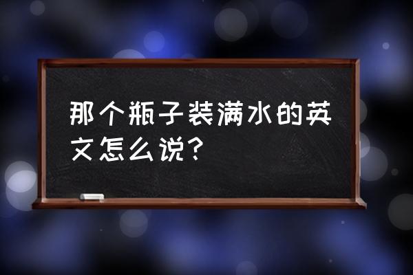 你能把这个杯子装满水吗英语 那个瓶子装满水的英文怎么说？