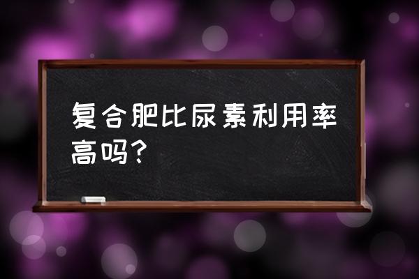 为什么复合肥利用率高 复合肥比尿素利用率高吗？