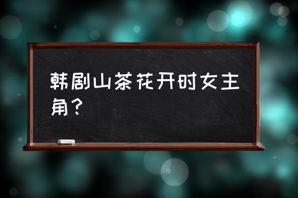 山茶花开时一集多长时间 韩剧山茶花开时女主角？