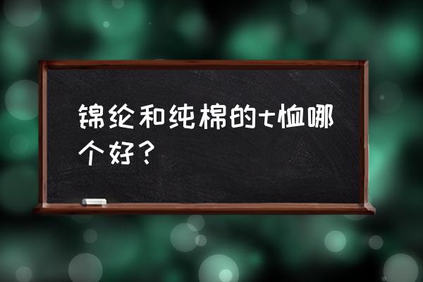 儿童纯棉t恤定制有哪些优点 锦纶和纯棉的t恤哪个好？