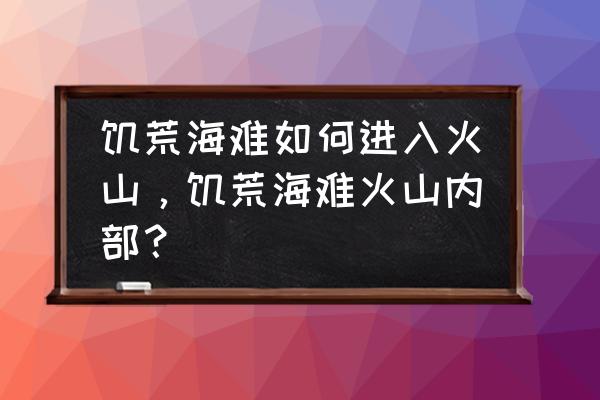 饥荒火山仙人掌什么用 饥荒海难如何进入火山，饥荒海难火山内部？