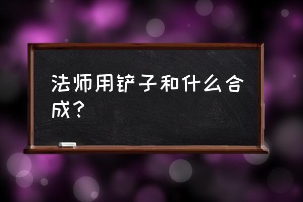 云顶金铲子和什么是法师 法师用铲子和什么合成？