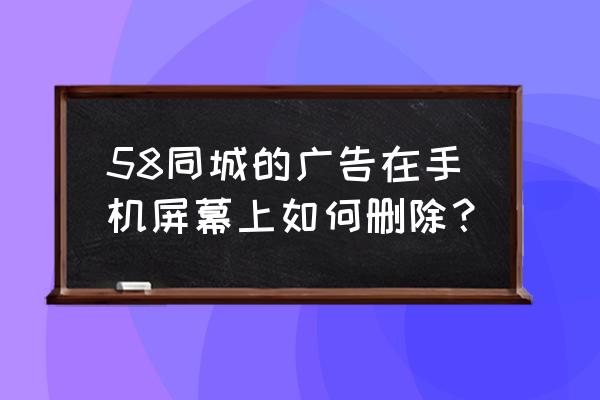 如何关闭手机58资讯推送 58同城的广告在手机屏幕上如何删除？