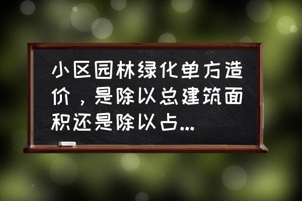 绿化养护占造价多少 小区园林绿化单方造价，是除以总建筑面积还是除以占地面积？