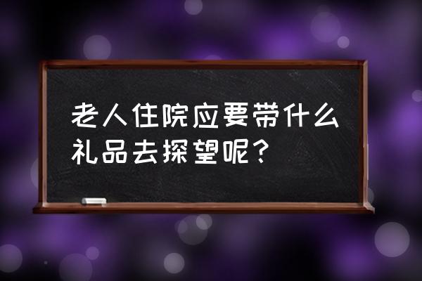 老年人住院买什么礼物好 老人住院应要带什么礼品去探望呢？