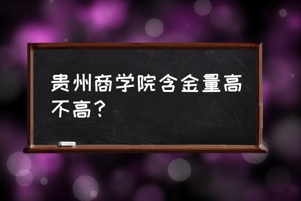 贵州商学院是不是大学 贵州商学院含金量高不高？