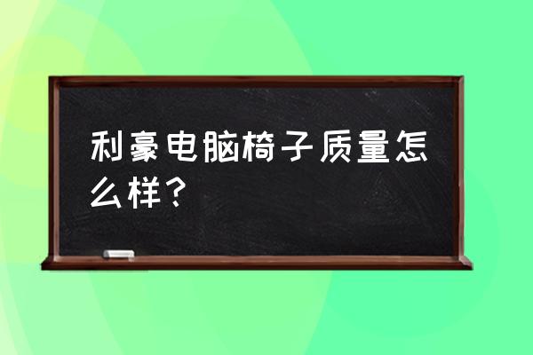 电脑沙发椅哪个牌子好 利豪电脑椅子质量怎么样？