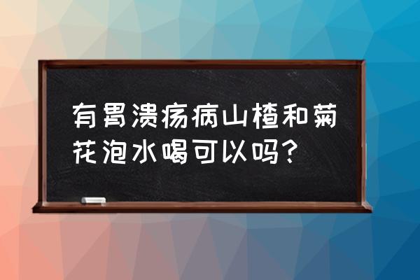 有胃病能喝菊花茶吗 有胃溃疡病山楂和菊花泡水喝可以吗？