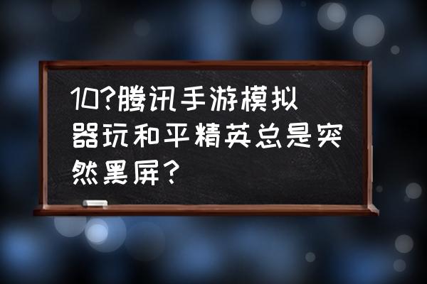 腾讯手游助手会黑屏是什么情况 10?腾讯手游模拟器玩和平精英总是突然黑屏？