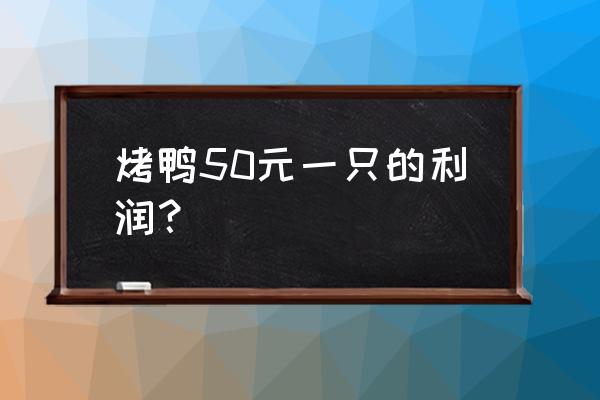 烤鸭店的鸭子成本多少一只 烤鸭50元一只的利润？