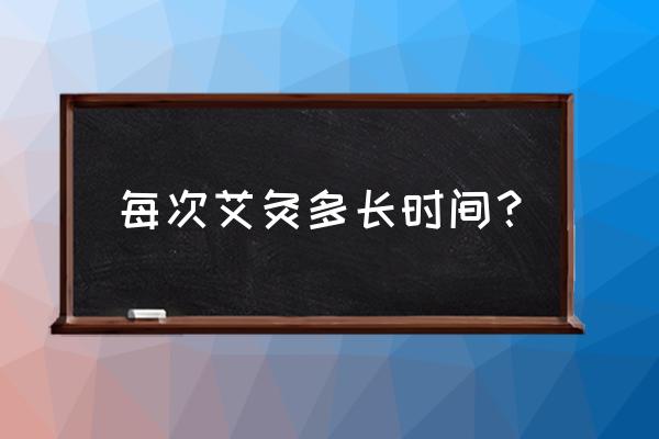 百会穴最多艾灸多长时间 每次艾灸多长时间？