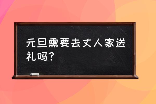 元旦走亲戚不送礼行吗 元旦需要去丈人家送礼吗？