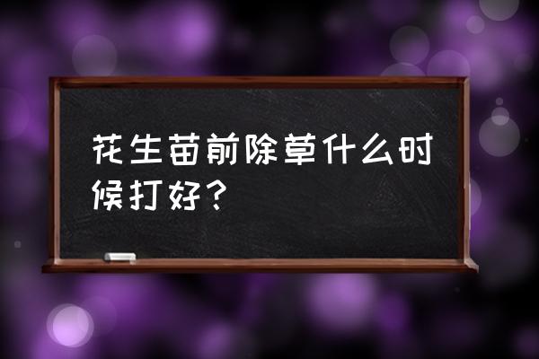 花生地除草剂什么时候打最好 花生苗前除草什么时候打好？