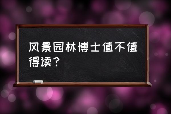 风景园林需要读博士吗 风景园林博士值不值得读？