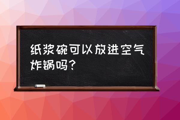 油炸食物能让纸碗燃烧吗 纸浆碗可以放进空气炸锅吗？