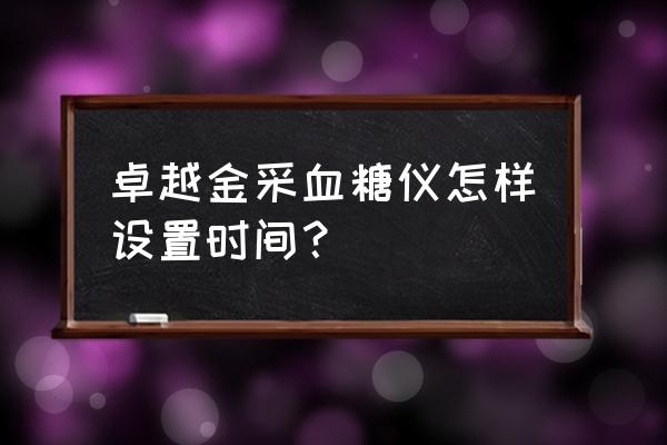 活力血糖仪怎么调时间 卓越金采血糖仪怎样设置时间？