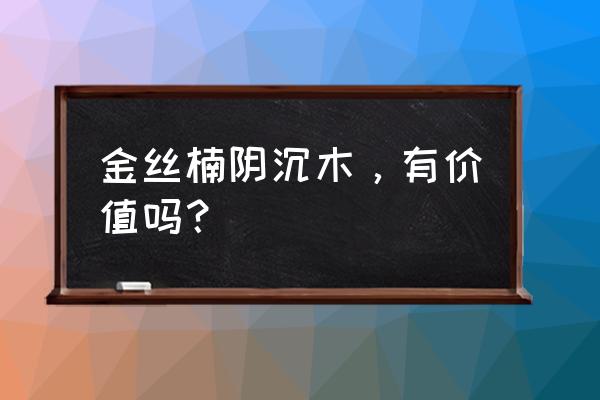 阴沉金丝楠手串有收藏价值吗 金丝楠阴沉木，有价值吗？