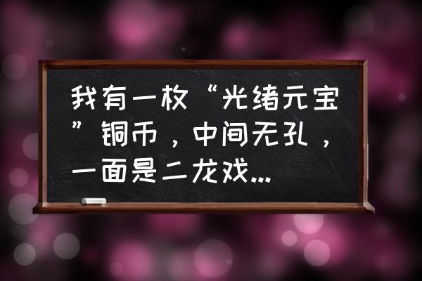 光绪元宝可以收藏吗 我有一枚“光绪元宝”铜币，中间无孔，一面是二龙戏珠，户部制钱十文。有收藏价值?值多少钱？