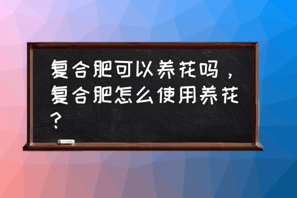 复合肥怎么当花盆 复合肥可以养花吗，复合肥怎么使用养花？