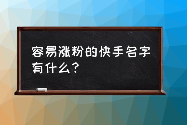 快手用什么网名好涨粉快 容易涨粉的快手名字有什么？