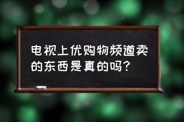 电视优购物是正品吗 电视上优购物频道卖的东西是真的吗？