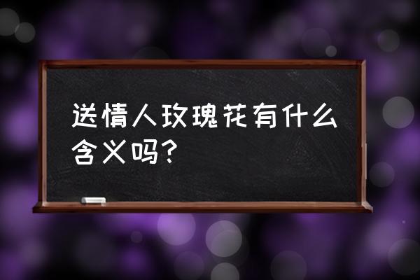 送情人玫瑰花代表什么 送情人玫瑰花有什么含义吗？