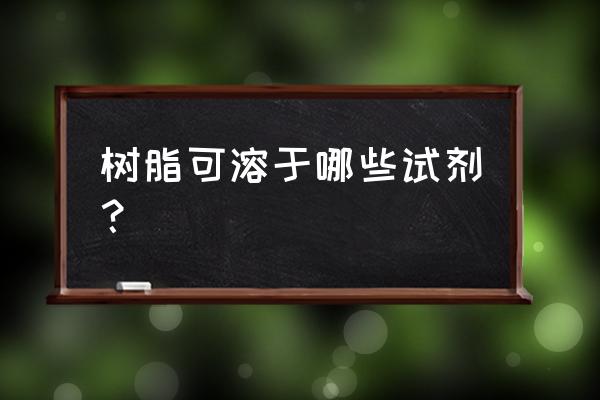 什么东西能溶解树脂 树脂可溶于哪些试剂？