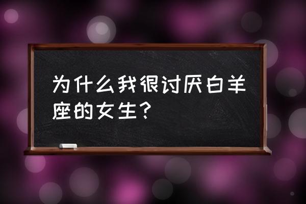 讨厌白羊座的有多少人 为什么我很讨厌白羊座的女生？