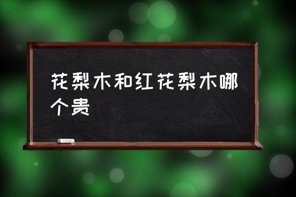 红花梨木材多少一立方 花梨木和红花梨木哪个贵