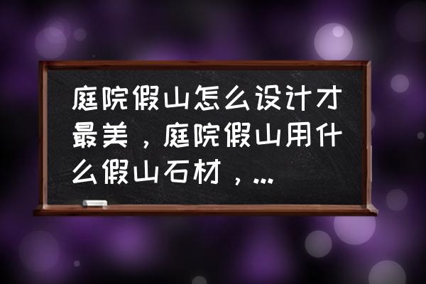 庭院假山用什么石头做 庭院假山怎么设计才最美，庭院假山用什么假山石材，最好呢？