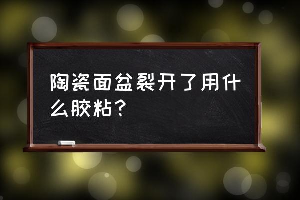 陶瓷面盆裂纹用什么胶比较好 陶瓷面盆裂开了用什么胶粘？