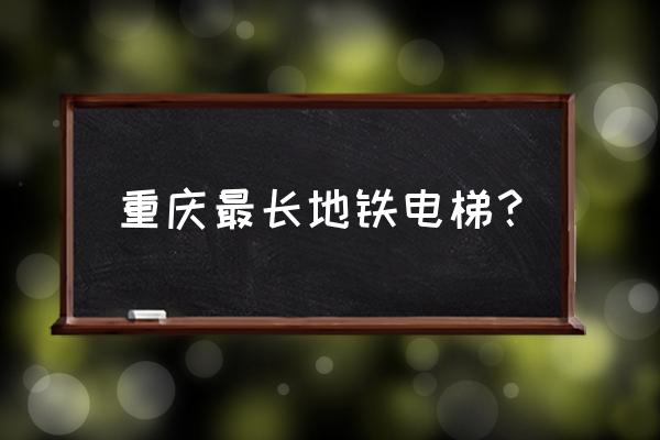 重庆最长地铁电梯在哪里 重庆最长地铁电梯？