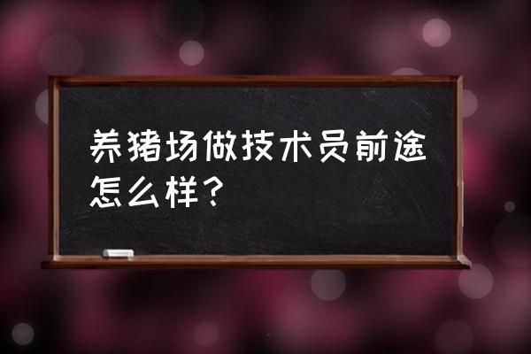 养殖场技术员怎么样 养猪场做技术员前途怎么样？