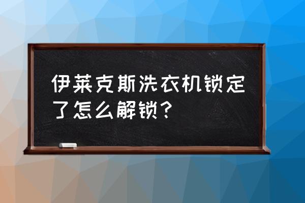 伊莱克斯洗衣机电机锁定怎么处理 伊莱克斯洗衣机锁定了怎么解锁？