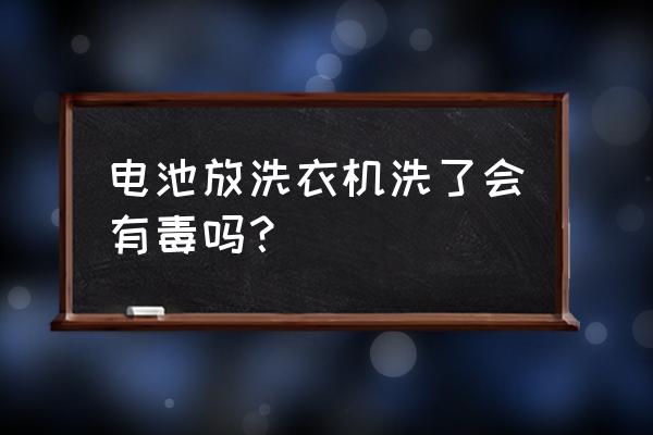 奇光电池有毒吗 电池放洗衣机洗了会有毒吗？