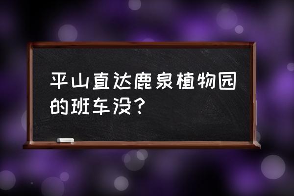 鹿泉植物园开门了吗 平山直达鹿泉植物园的班车没？