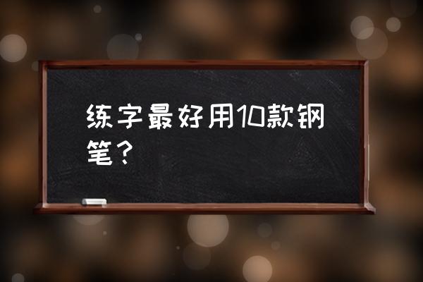 什么牌子钢笔好用 练字最好用10款钢笔？