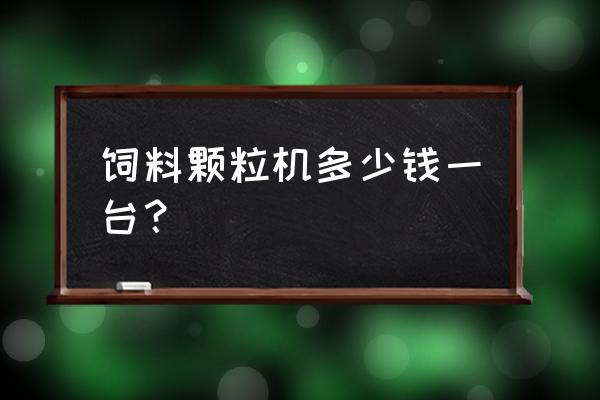 小型饲料颗粒机价格多少钱一个 饲料颗粒机多少钱一台？